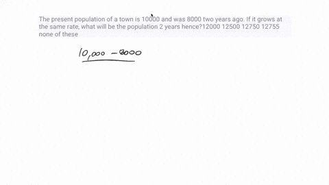 the-present-population-of-a-town-is-10000-and-was-8000-two-years-ago-if-it-grows-at-the-same-rate-what-will-be-the-population-2-years-hence12000-12500-12750-12755-none-of-these-02156