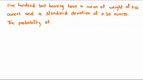 five-hundred-balls-bearing-have-mean-weight-of-502-ounces-and-a-standard-deviation-of-030-ounces_-what-is-the-probability-that-random-sample-of-100-ball-bearings-chosen-from-this-group-will-10184