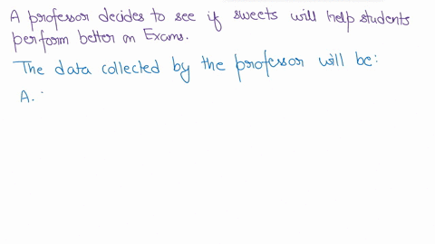 a-professor-decides-to-see-if-sweets-will-help-students-preform-better-on-exams-each-test-is-10-multiple-choice-problems-a-d-the-instructor-gives-every-other-student-a-sweet-to-have-before-t-78162