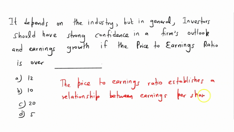 it-depends-on-the-industry-but-in-general-investors-should-have-strong-confidence-in-a-firms-outlook-and-earnings-growth-if-the-price-to-earnings-ratio-is-over-___-a-12-b-10-c-20-d-5-06591