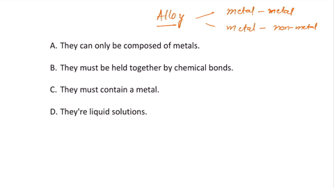 which-of-the-following-is-true-of-alloys-a-they-can-only-be-composed-of-metals-b-they-must-be-held-together-by-chemical-bonds-c-they-must-contain-a-metal-d-theyre-liquid-solutions-12233