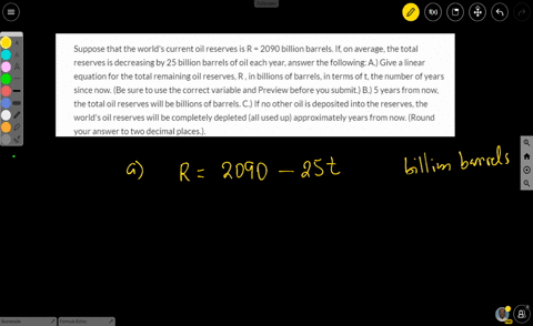 suppose-that-the-worlds-current-oil-reserves-is-r-2090-billion-barrels-if-on-average-the-total-reserves-is-decreasing-by-25-billion-barrels-of-oil-each-year-answer-the-following-a-give-a-lin-07371