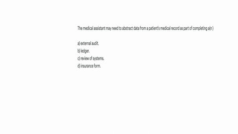 the-medical-assistant-may-need-to-abstract-data-from-a-patients-medical-record-as-part-of-completing-an-a-external-audit-b-ledger-c-review-of-systems-d-insurance-form