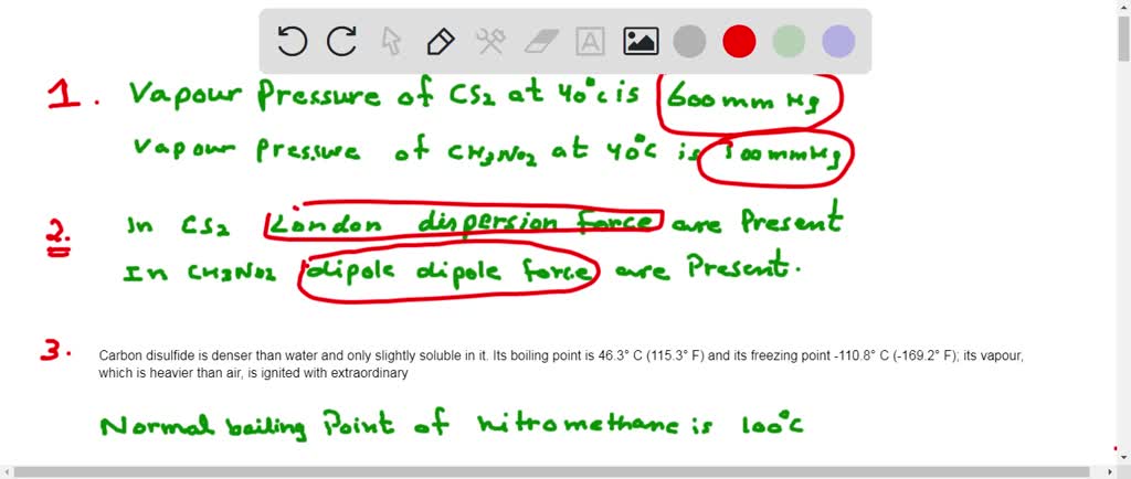 Vapor pressure curves for $\mathrm{CS}_{2}$ (carbon disulfide) and $\mathrm{CH}_{3} \mathrm{NO}_{2}$ (nitromethane) are drawn here.
(a) What are the approximate vapor pressures of $\mathrm{CS}_{2}$ and $\mathrm{CH}_{3} \mathrm{NO}_{2}$ at $40^{\circ} \mathrm{C} ?$
(b) What type(s) of intermolecular forces exist in the liquid phase of each compound?
(c) What is the normal boiling point of $\mathrm{CS}_{2}$ ? Of $\mathrm{CH}_{3} \mathrm{NO}_{2} ?$
(d) At what temperature does CS, have a vapor pressure of $600 \mathrm{mm}$ Hg?
(e) At what temperature does $\mathrm{CH}_{3} \mathrm{NO}_{2}$ have a vapor pressure of $600 \mathrm{mm}$ Hg?
(FIGURE CANNOT COPY)