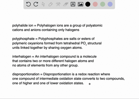In your own words, define the following terms:
(a) polyhalide ion; (b) polyphosphate; (c) interhalogen; (d) disproportionation.