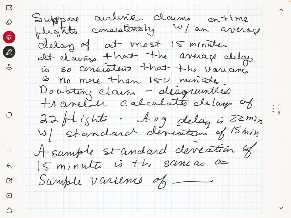 Suppose an airline claims that its flights are consistently on time with an average delay of at most 15 minutes. It claims that the average delay is so consistent that the variance is no more than 150 minutes. Doubting the consistency part of the claim, a disgruntled traveler calculates the delays for his next 25 flights. The average delay for those 25 flights is 22 minutes with a standard deviation of 15 minutes.

A sample standard deviation of 15 minutes is the same as a sample variance of __________ minutes.