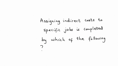 assigning-indirect-costs-to-specific-jobs-is-completed-by-which-of-the-following-a-applying-the-cost