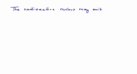 the-radioactive-nucleus-may-emit-a-all-the-three-alpha-beta-and-gamma-radiations-simultaneously-b-al