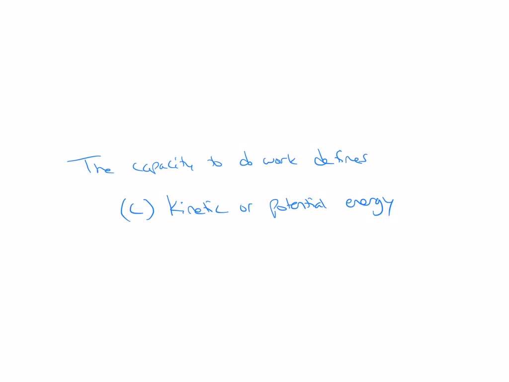 The capacity to do work best defines:
a. a metabolic pathway.
b. entropy.
c. kinetic or potential energy.
d. a chemical equilibrium.
e. thermodynamics.