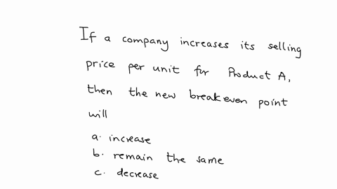 if-a-company-increases-its-selling-price-per-unit-for-product-a-then-the-new-breakeven-point-will-a
