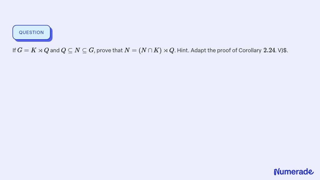 SOLVED: If G=K ⋊Q and Q ⊆N ⊆G, prove that N=(N ∩K) ⋊Q. Hint. Adapt the ...