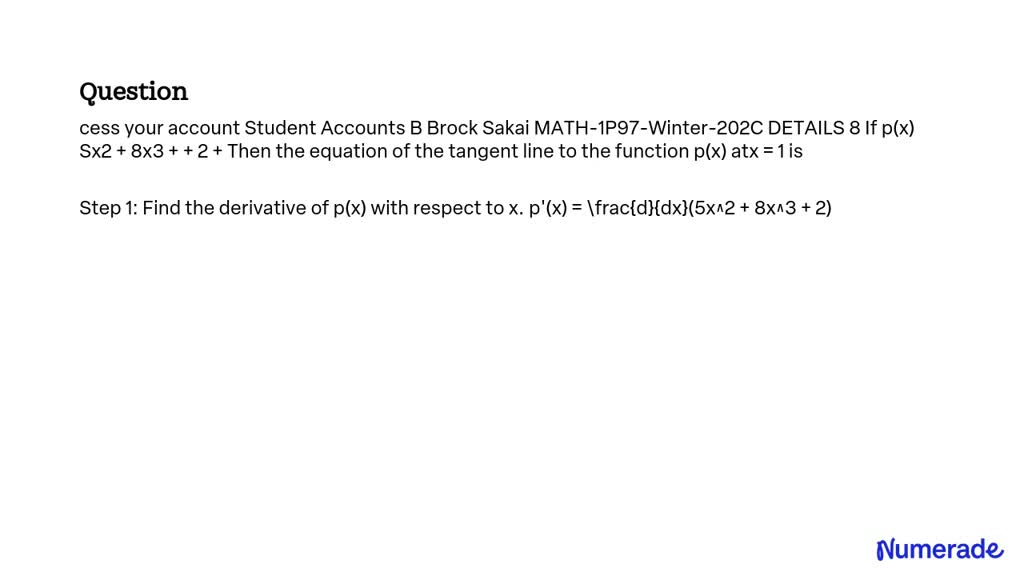 Access your account: Student Accounts
Brock Sakai MATH-1P97-Winter-202C
DETAILS
If p(x) = x^2 + 8x^3 + 2 + âˆšx,
Then the equation of the tangent line to the function p(x) at x = 1 is