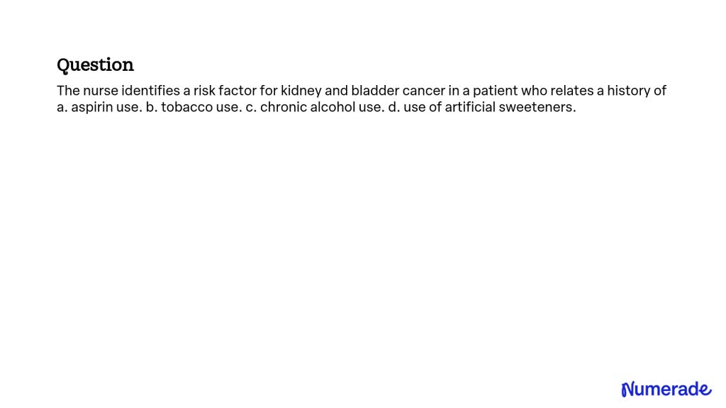 SOLVED:The Nurse Identifies A Risk Factor For Kidney And Bladder Cancer ...