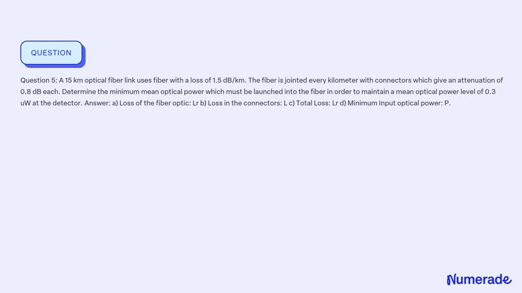 SOLVED: Question 5: A 15 km optical fiber link uses fiber with a loss ...