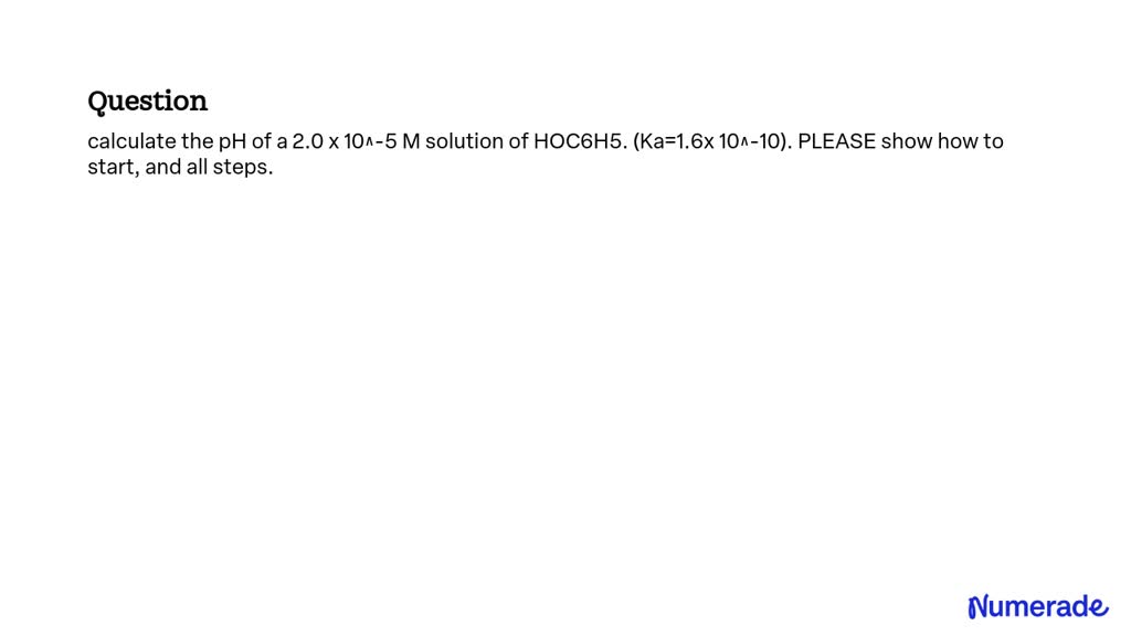 SOLVED: Calculate the pH of a 2.0 x 10^-5 M solution of HOC6H5. (Ka=1.6 ...