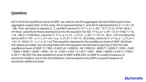 SOLVED: 2. Given that: Y=C+I+G+(X-M) C=ca+c1 Yd ( Hint Yα=Y-T) T=T0+t Y  M=M0+m Y (a) Find the equilibrium level of GDP (b) If C=100+0.60 Yj and  imagine the investors spent $ 4000