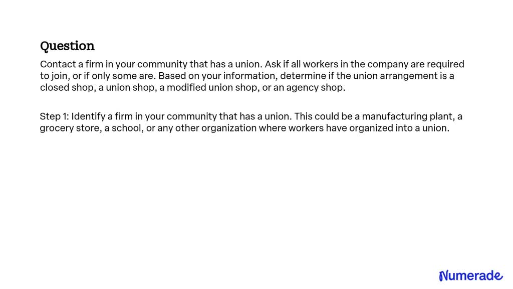 SOLVED:Contact a firm in your community that has a union. Ask if all  workers in the company are required to join, or if only some are. Based on  your information, determine if