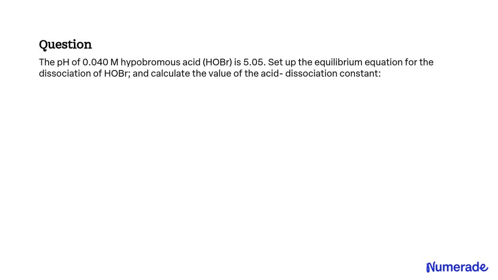 SOLVED: The pH of 0.040 M hypobromous acid (HOBr) is 5.05. Set up the ...