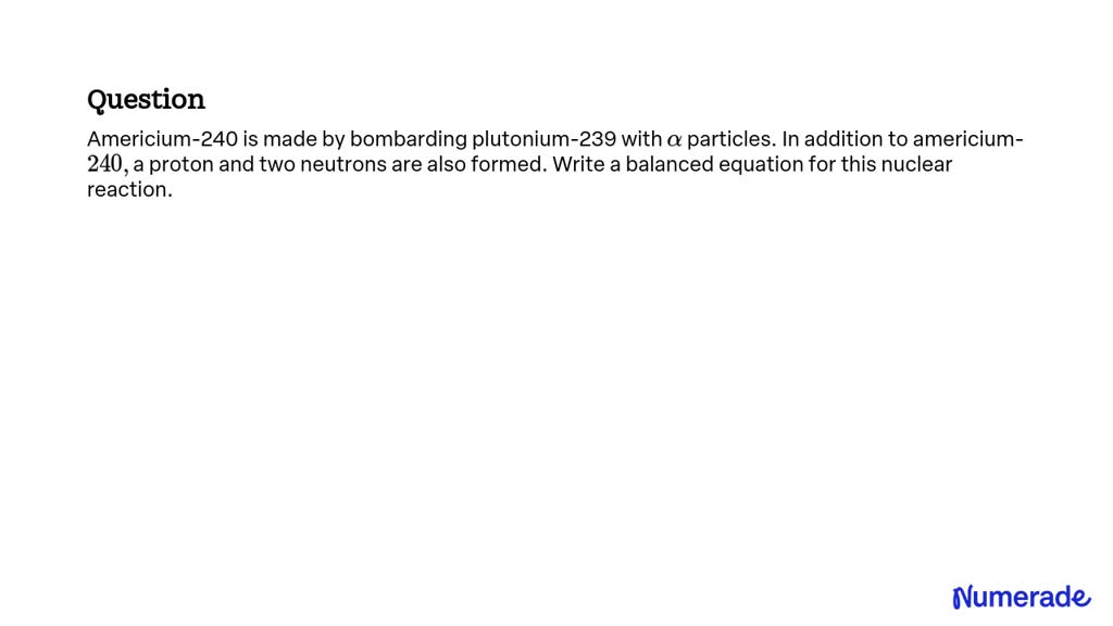 SOLVED: Americium-240 is made by bombarding plutonium-239 with α