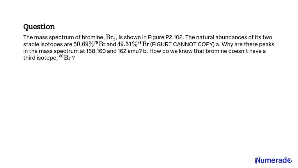 Solved The Mass Spectrum Of Bromine Br2 Is Shown In Figure P2 102 The Natural Abundances Of